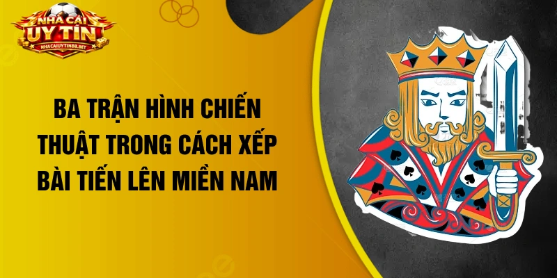 Ba trận hình chiến thuật trong cách xếp bài Tiến Lên Miền Nam