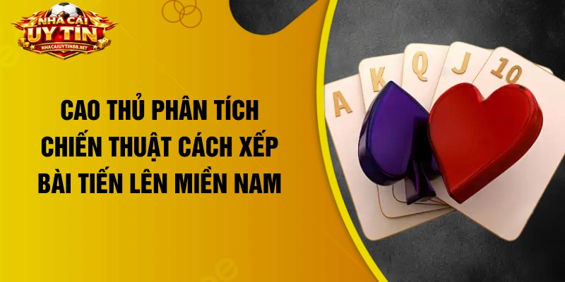 Cao thủ phân tích chiến thuật cách xếp bài Tiến Lên Miền Nam