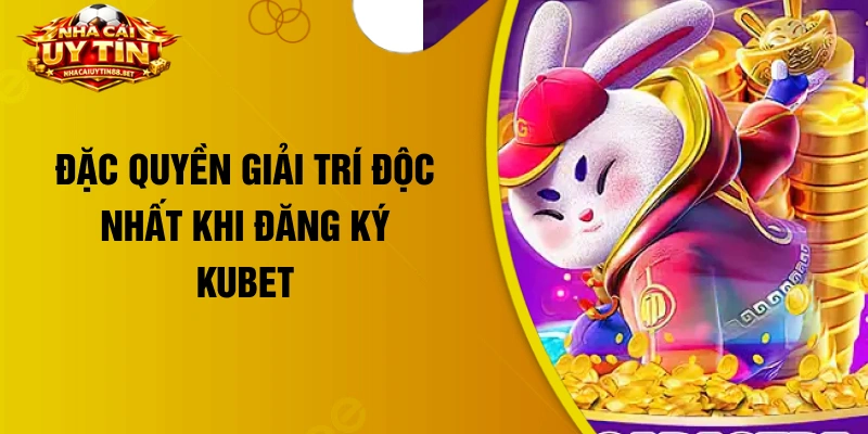 Đặc quyền giải trí độc nhất khi đăng ký Kubet