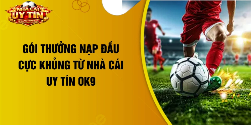 Gói thưởng nạp đầu cực khủng từ nhà cái uy tín OK9