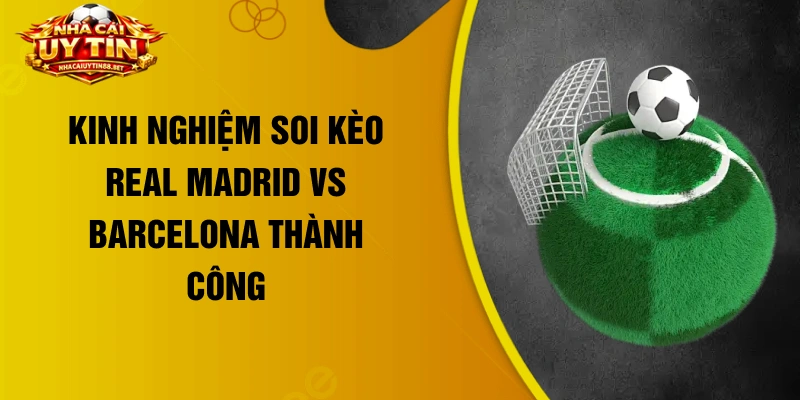 Kinh nghiệm soi kèo Real Madrid vs Barcelona thành công