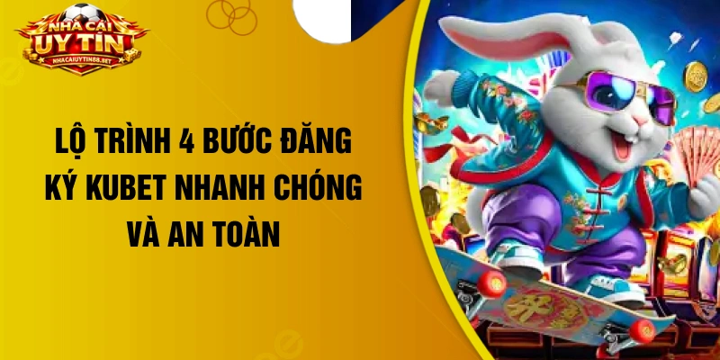 Lộ trình 4 bước đăng ký Kubet nhanh chóng và an toàn