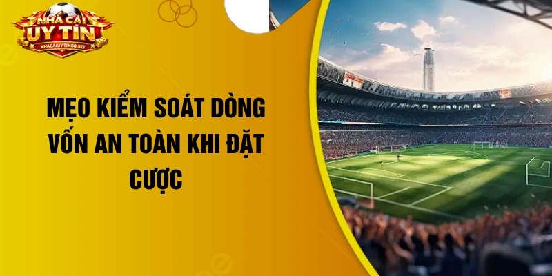Mẹo kiểm soát dòng vốn an toàn khi đặt cược