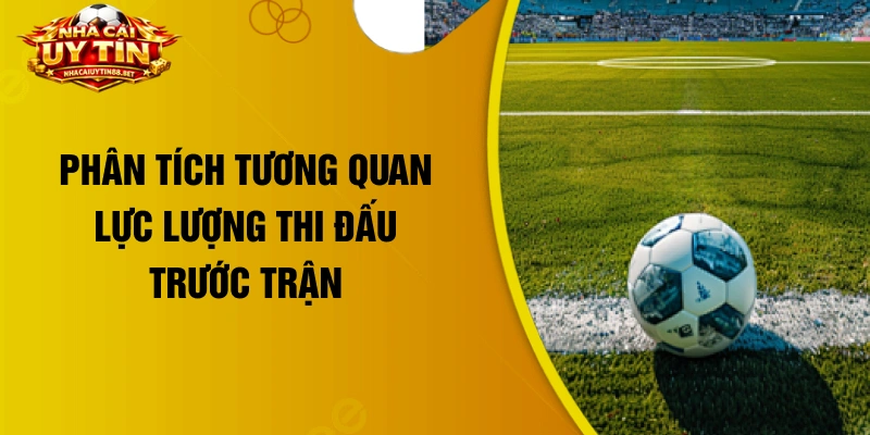 Phân tích tương quan lực lượng thi đấu trước trận