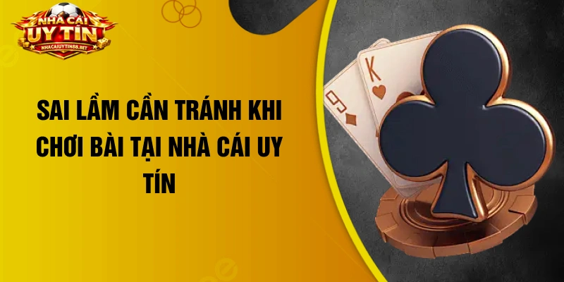 Sai lầm cần tránh khi chơi bài tại nhà cái uy tín