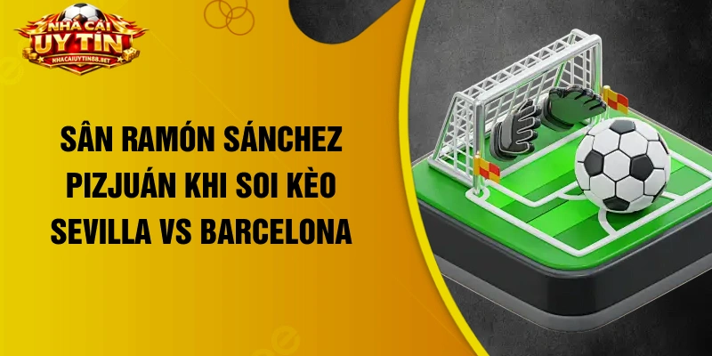 Sân Ramón Sánchez Pizjuán khi soi kèo Sevilla vs Barcelona